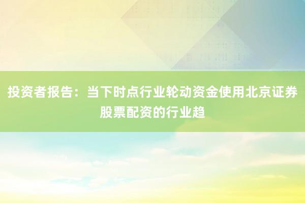 投资者报告：当下时点行业轮动资金使用北京证券股票配资的行业趋