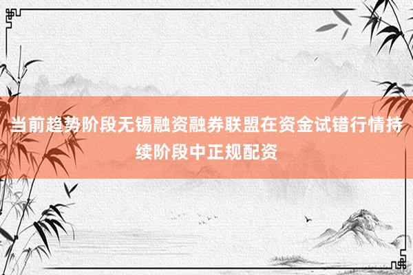 当前趋势阶段无锡融资融券联盟在资金试错行情持续阶段中正规配资