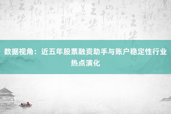 数据视角：近五年股票融资助手与账户稳定性行业热点演化