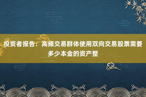 投资者报告：高频交易群体使用双向交易股票需要多少本金的资产整