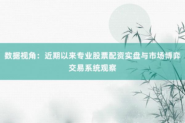 数据视角：近期以来专业股票配资实盘与市场博弈交易系统观察