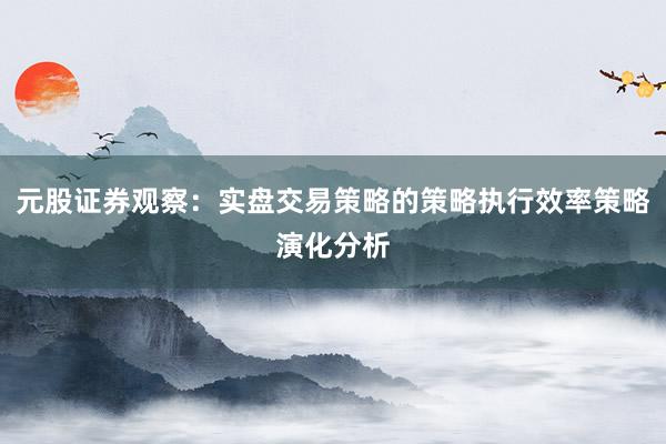 元股证券观察：实盘交易策略的策略执行效率策略演化分析