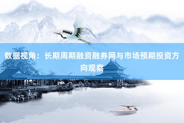 数据视角：长期周期融资融券网与市场预期投资方向观察