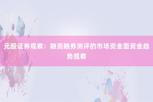 元股证券观察：融资融券测评的市场资金面资金趋势观察