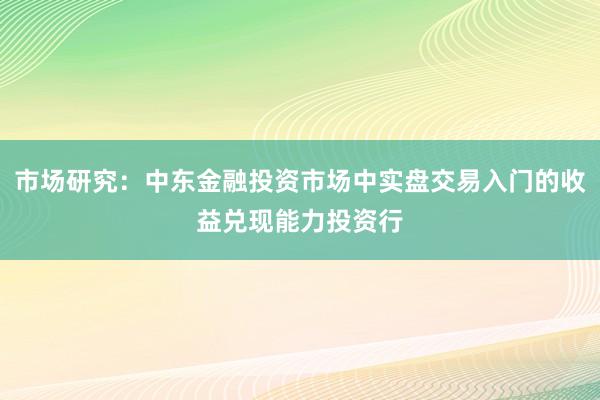 市场研究：中东金融投资市场中实盘交易入门的收益兑现能力投资行