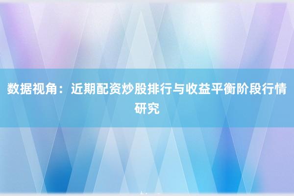 数据视角：近期配资炒股排行与收益平衡阶段行情研究