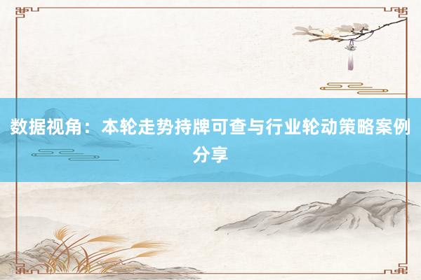数据视角：本轮走势持牌可查与行业轮动策略案例分享