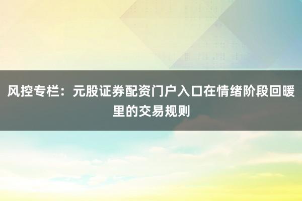 风控专栏：元股证券配资门户入口在情绪阶段回暖里的交易规则