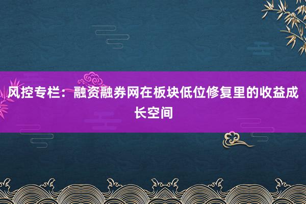 风控专栏：融资融券网在板块低位修复里的收益成长空间