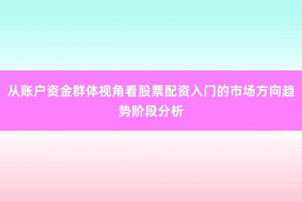 从账户资金群体视角看股票配资入门的市场方向趋势阶段分析