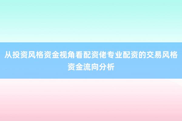 从投资风格资金视角看配资佬专业配资的交易风格资金流向分析