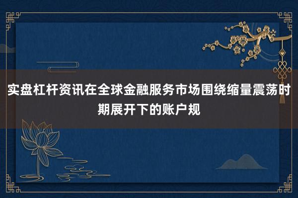 实盘杠杆资讯在全球金融服务市场围绕缩量震荡时期展开下的账户规