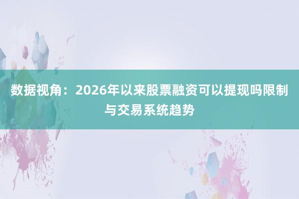 数据视角：2026年以来股票融资可以提现吗限制与交易系统趋势