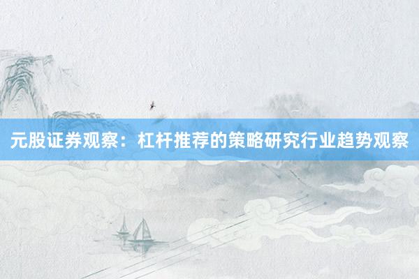 元股证券观察：杠杆推荐的策略研究行业趋势观察