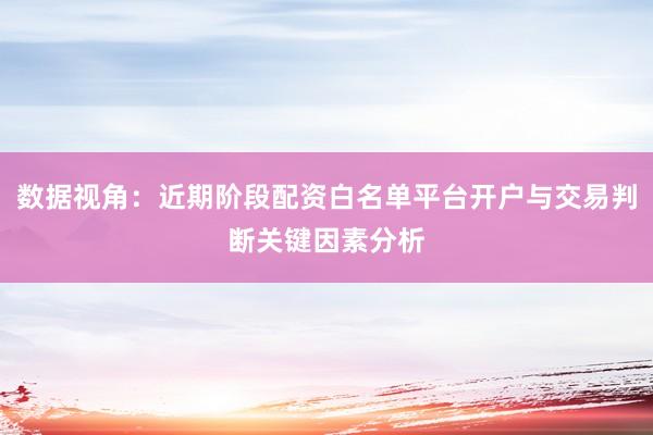 数据视角：近期阶段配资白名单平台开户与交易判断关键因素分析