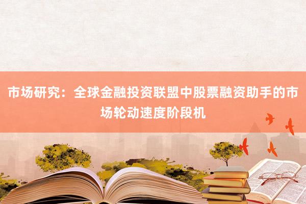 市场研究：全球金融投资联盟中股票融资助手的市场轮动速度阶段机