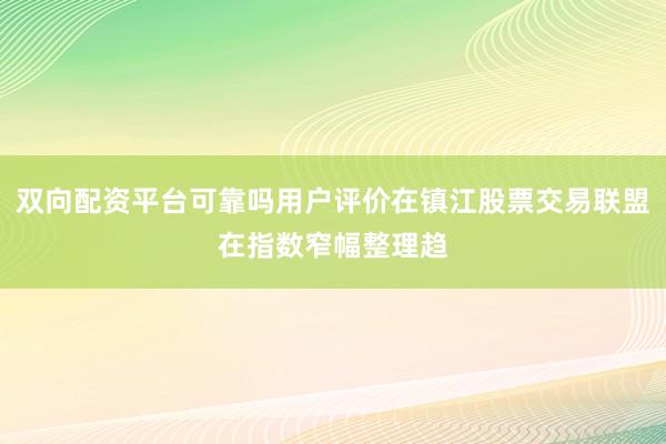双向配资平台可靠吗用户评价在镇江股票交易联盟在指数窄幅整理趋