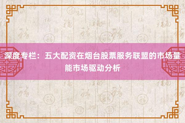 深度专栏：五大配资在烟台股票服务联盟的市场量能市场驱动分析