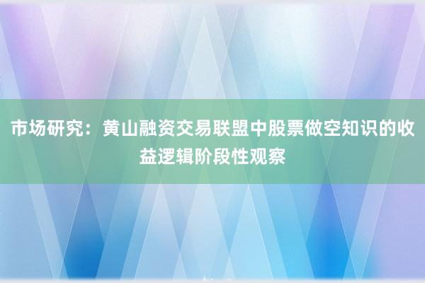 市场研究：黄山融资交易联盟中股票做空知识的收益逻辑阶段性观察