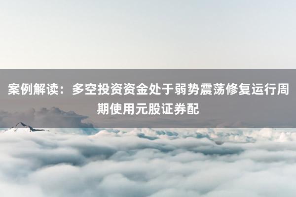 案例解读：多空投资资金处于弱势震荡修复运行周期使用元股证券配