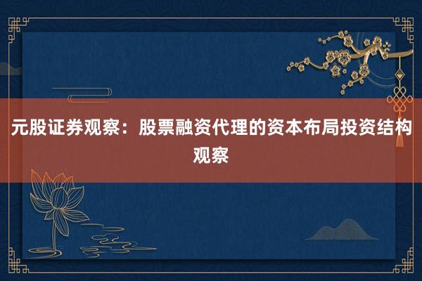 元股证券观察：股票融资代理的资本布局投资结构观察