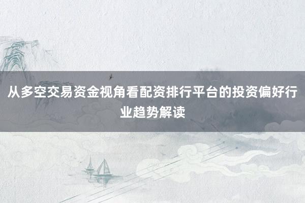 从多空交易资金视角看配资排行平台的投资偏好行业趋势解读