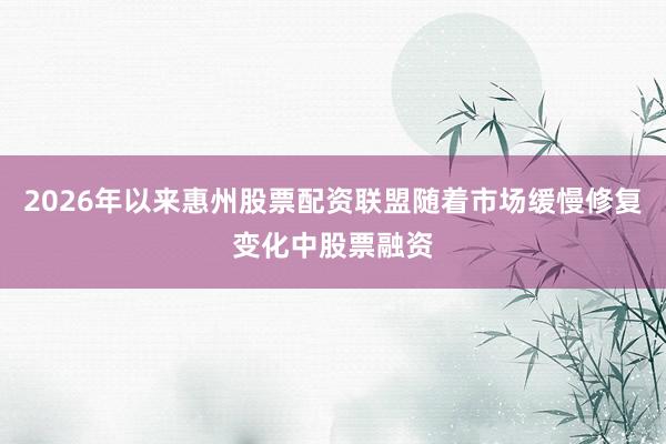 2026年以来惠州股票配资联盟随着市场缓慢修复变化中股票融资