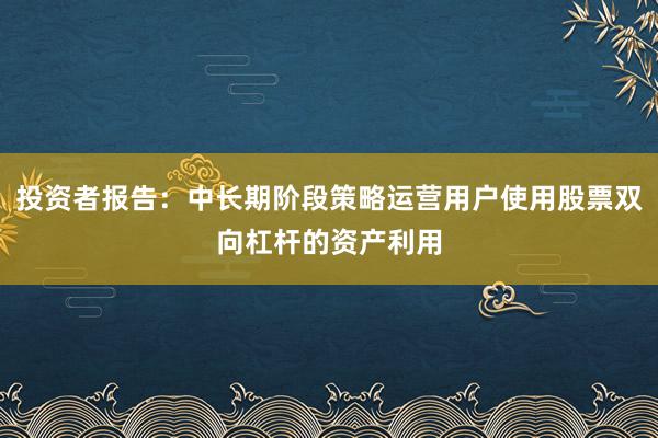 投资者报告：中长期阶段策略运营用户使用股票双向杠杆的资产利用