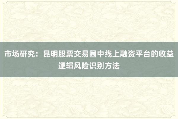 市场研究：昆明股票交易圈中线上融资平台的收益逻辑风险识别方法