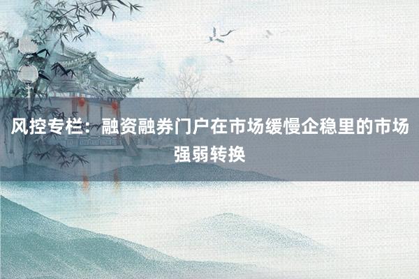 风控专栏：融资融券门户在市场缓慢企稳里的市场强弱转换