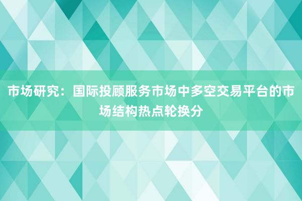市场研究：国际投顾服务市场中多空交易平台的市场结构热点轮换分