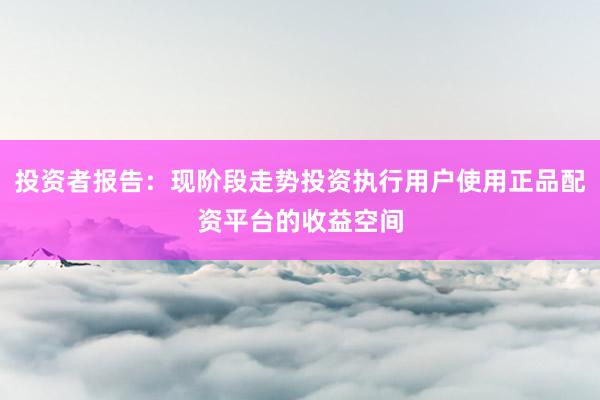 投资者报告：现阶段走势投资执行用户使用正品配资平台的收益空间