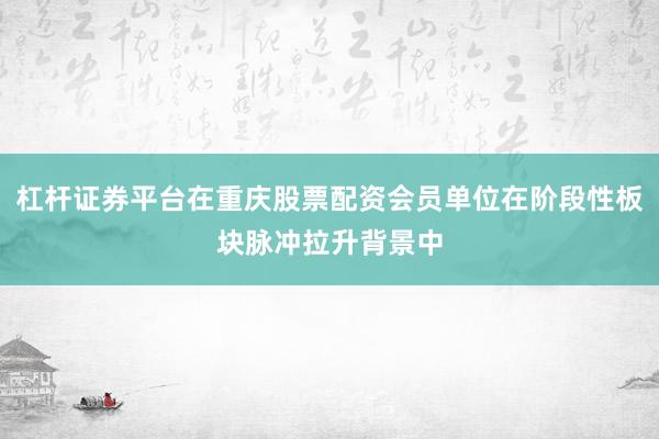 杠杆证券平台在重庆股票配资会员单位在阶段性板块脉冲拉升背景中