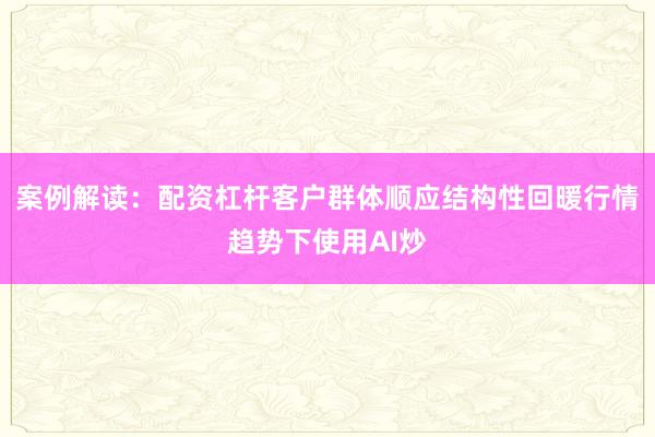 案例解读：配资杠杆客户群体顺应结构性回暖行情趋势下使用AI炒