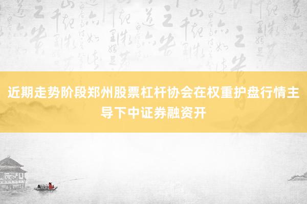 近期走势阶段郑州股票杠杆协会在权重护盘行情主导下中证券融资开