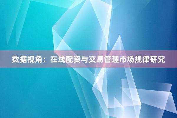 数据视角：在线配资与交易管理市场规律研究