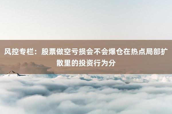 风控专栏：股票做空亏损会不会爆仓在热点局部扩散里的投资行为分
