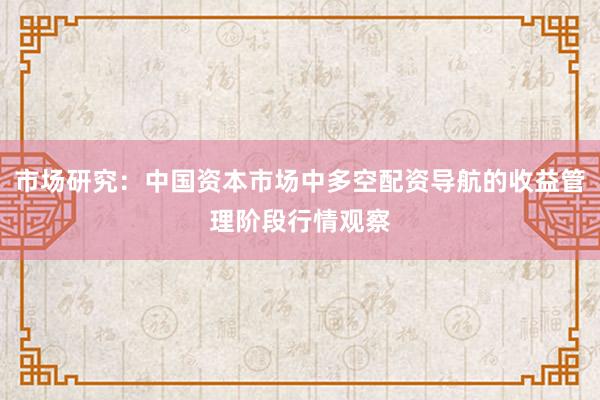 市场研究：中国资本市场中多空配资导航的收益管理阶段行情观察