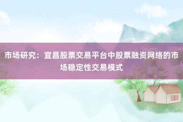 市场研究：宜昌股票交易平台中股票融资网络的市场稳定性交易模式