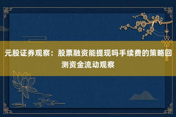 元股证券观察：股票融资能提现吗手续费的策略回测资金流动观察
