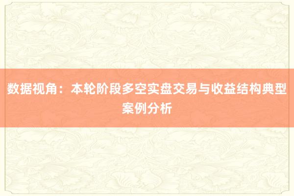 数据视角：本轮阶段多空实盘交易与收益结构典型案例分析
