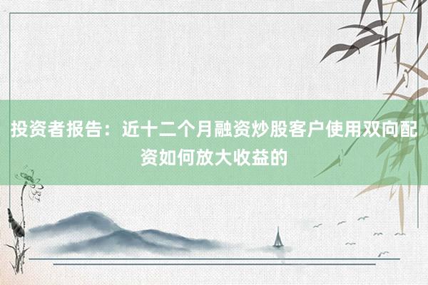 投资者报告：近十二个月融资炒股客户使用双向配资如何放大收益的