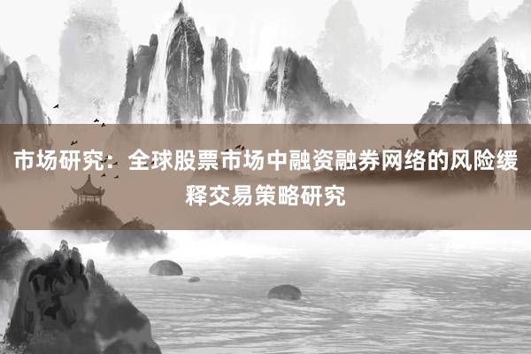 市场研究：全球股票市场中融资融券网络的风险缓释交易策略研究