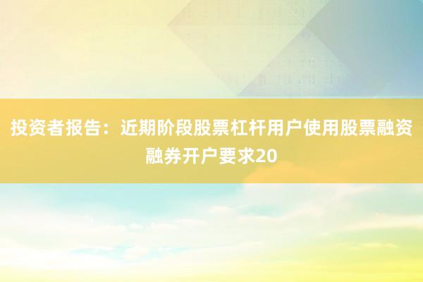 投资者报告：近期阶段股票杠杆用户使用股票融资融券开户要求20