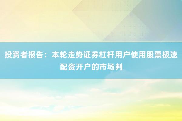 投资者报告：本轮走势证券杠杆用户使用股票极速配资开户的市场判