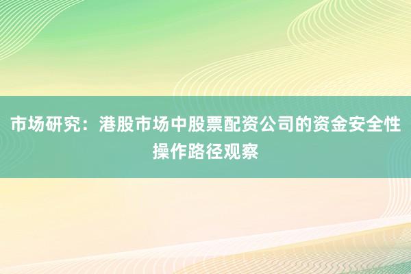 市场研究：港股市场中股票配资公司的资金安全性操作路径观察