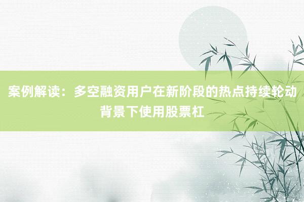 案例解读：多空融资用户在新阶段的热点持续轮动背景下使用股票杠