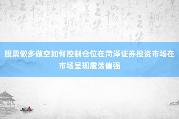 股票做多做空如何控制仓位在菏泽证券投资市场在市场呈现震荡偏强