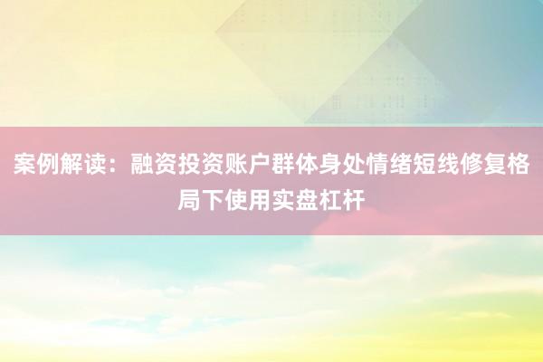 案例解读：融资投资账户群体身处情绪短线修复格局下使用实盘杠杆