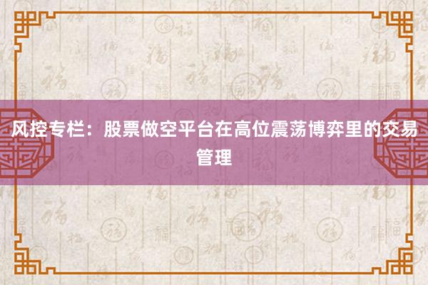 风控专栏：股票做空平台在高位震荡博弈里的交易管理